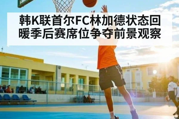 韩K联首尔FC林加德状态回暖季后赛席位争夺前景观察
