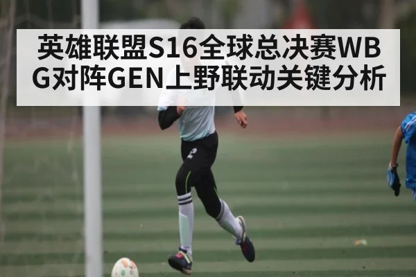 英雄联盟S16全球总决赛WBG对阵GEN上野联动关键分析