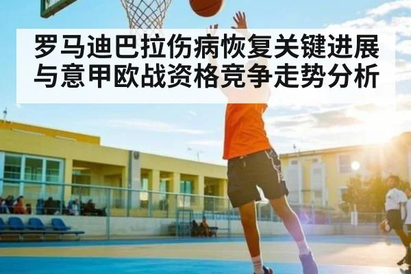 罗马迪巴拉伤病恢复关键进展与意甲欧战资格竞争走势分析