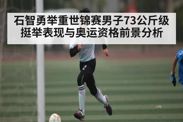 石智勇举重世锦赛男子73公斤级挺举表现与奥运资格前景分析
