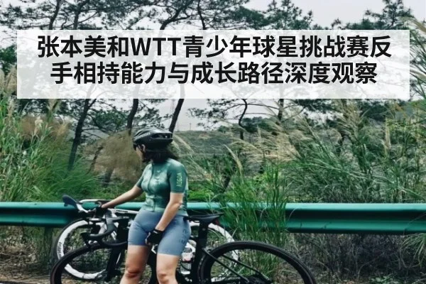 张本美和WTT青少年球星挑战赛反手相持能力与成长路径深度观察