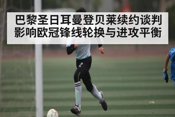 巴黎圣日耳曼登贝莱续约谈判影响欧冠锋线轮换与进攻平衡