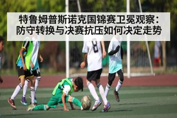 特鲁姆普斯诺克国锦赛卫冕观察：防守转换与决赛抗压如何决定走势