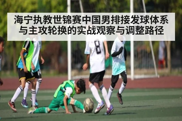 海宁执教世锦赛中国男排接发球体系与主攻轮换的实战观察与调整路径